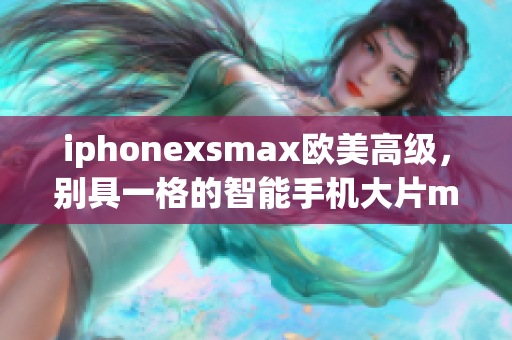 iphonexsmax歐美高級，別具一格的智能手機大片montage
