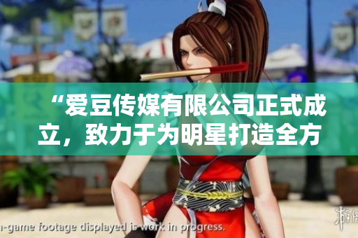 “愛豆傳媒有限公司正式成立,致力于為明星打造全方位服務(wù)” “愛豆傳媒有限公司正式成立,致力于為明星打造全方位服務(wù)”