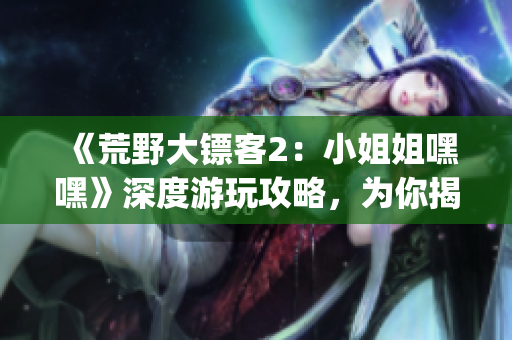 《荒野大鏢客2：小姐姐嘿嘿》深度游玩攻略，為你揭開全新冒險(xiǎn)篇章(1)