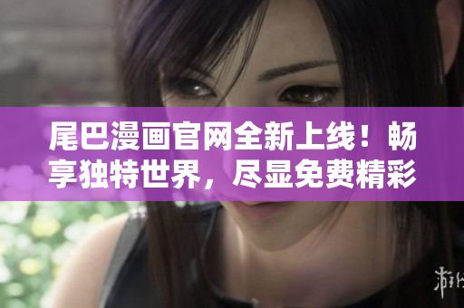 尾巴漫畫官網(wǎng)全新上線！暢享獨(dú)特世界，盡顯免費(fèi)精彩！