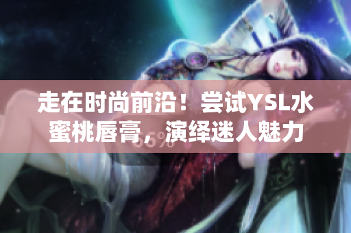 走在時(shí)尚前沿！嘗試YSL水蜜桃唇膏，演繹迷人魅力