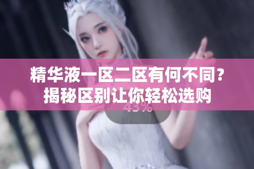 精華液一區(qū)二區(qū)有何不同？揭秘區(qū)別讓你輕松選購