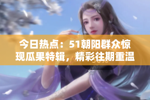 今日熱點(diǎn)：51朝陽(yáng)群眾驚現(xiàn)瓜果特輯，精彩往期重溫！