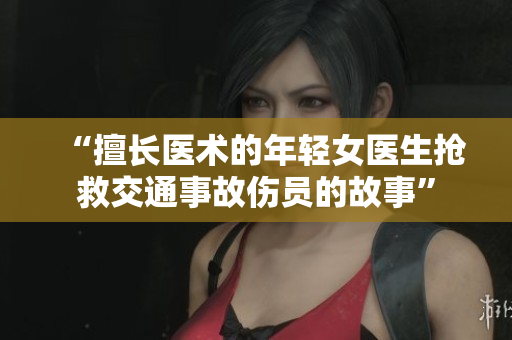 “擅長(zhǎng)醫(yī)術(shù)的年輕女醫(yī)生搶救交通事故傷員的故事” “擅長(zhǎng)醫(yī)術(shù)的年輕女醫(yī)生搶救交通事故傷員的故事”