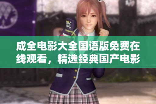 成全電影大全國(guó)語(yǔ)版免費(fèi)在線觀看，精選經(jīng)典國(guó)產(chǎn)電影資源