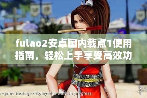 fulao2安卓國(guó)內(nèi)載點(diǎn)1使用指南，輕松上手享受高效功能