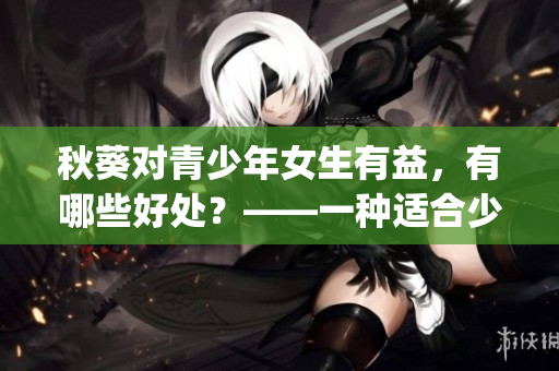 秋葵對(duì)青少年女生有益，有哪些好處？——一種適合少女食用的秋葵。(1)