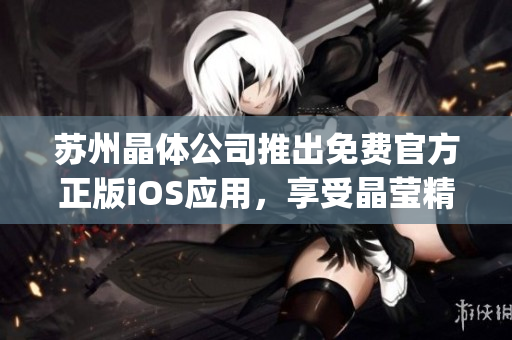 蘇州晶體公司推出免費(fèi)官方正版iOS應(yīng)用，享受晶瑩精彩體驗(yàn)(1)