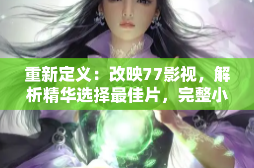重新定義：改映77影視，解析精華選擇最佳片，完整小說(shuō)版資源尋找方案