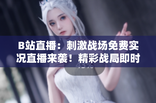 B站直播：刺激戰(zhàn)場免費(fèi)實(shí)況直播來襲！精彩戰(zhàn)局即時(shí)呈現(xiàn)