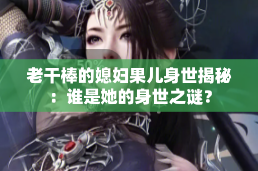 老干棒的媳婦果兒身世揭秘：誰(shuí)是她的身世之謎？