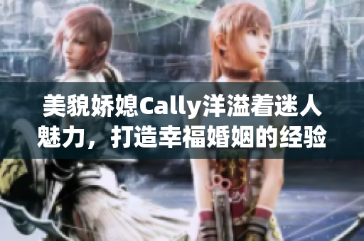 美貌嬌媳Cally洋溢著迷人魅力，打造幸?；橐龅慕?jīng)驗(yàn)大揭秘！
