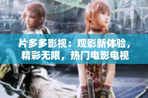 片多多影視：觀影新體驗， 精彩無限，熱門電影電視劇一網(wǎng)打盡