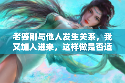老婆剛與他人發(fā)生關(guān)系，我又加入進來，這樣做是否適合？