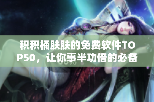 積積桶膚膚的免費軟件TOP50，讓你事半功倍的必備工具合集