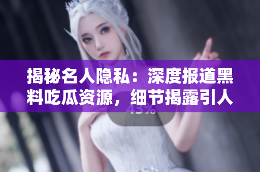 揭秘名人隱私：深度報道黑料吃瓜資源，細節(jié)揭露引人關(guān)注！