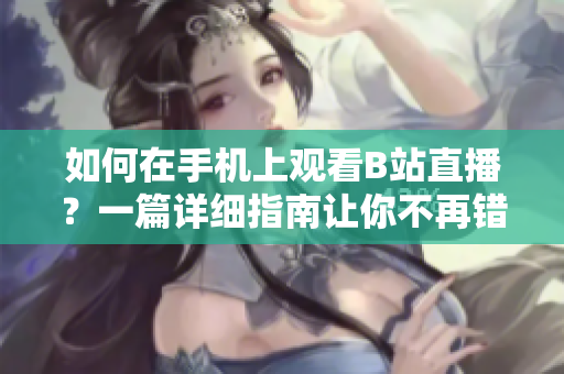 如何在手機上觀看B站直播？一篇詳細指南讓你不再錯過任何直播！