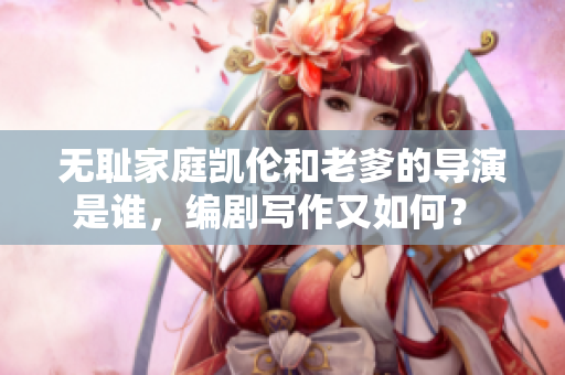 無恥家庭凱倫和老爹的導(dǎo)演是誰，編劇寫作又如何？ 