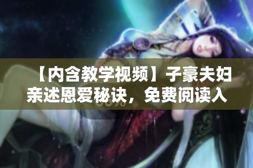 【內(nèi)含教學(xué)視頻】子豪夫婦親述恩愛秘訣，免費(fèi)閱讀入口等你探索