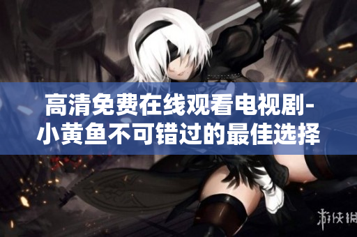 高清免費在線觀看電視劇-小黃魚不可錯過的最佳選擇
