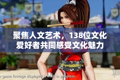 聚焦人文藝術(shù)，138位文化愛好者共同感受文化魅力