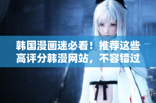 韓國漫畫迷必看！推薦這些高評分韓漫網(wǎng)站，不容錯過！