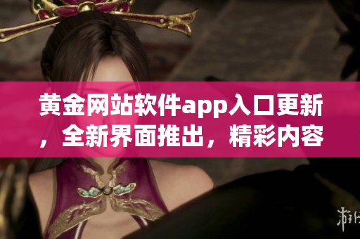 黃金網站軟件app入口更新，全新界面推出，精彩內容盡在其中