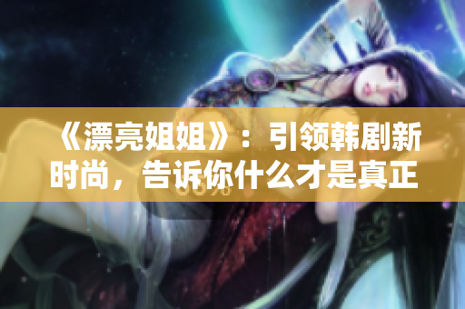 《漂亮姐姐》：引領(lǐng)韓劇新時(shí)尚，告訴你什么才是真正的美！
