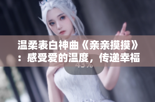 溫柔表白神曲《親親摸摸》：感受愛的溫度，傳遞幸福能量