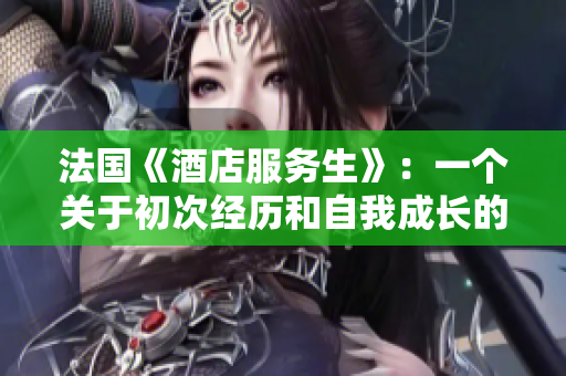 法國《酒店服務生》：一個關于初次經(jīng)歷和自我成長的故事