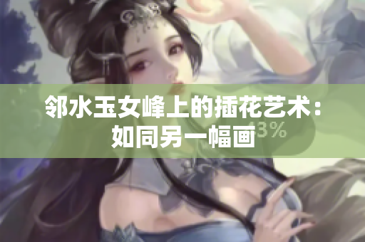鄰水玉女峰上的插花藝術(shù):如同另一幅畫 鄰水玉女峰上的插花藝術(shù):如同另一幅畫