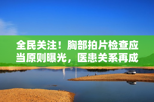 全民關(guān)注！胸部拍片檢查應(yīng)當(dāng)原則曝光，醫(yī)患關(guān)系再成焦點(diǎn)！
