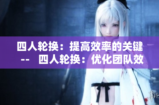 四人輪換：提高效率的關(guān)鍵  --   四人輪換：優(yōu)化團隊效能的利器