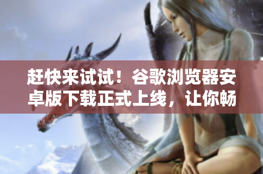 趕快來(lái)試試！谷歌瀏覽器安卓版下載正式上線，讓你暢游互聯(lián)網(wǎng)