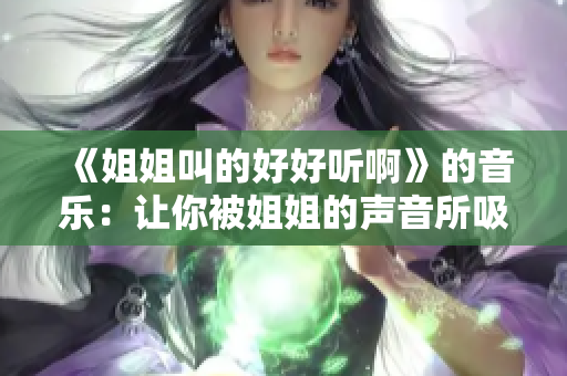 《姐姐叫的好好聽(tīng)啊》的音樂(lè)：讓你被姐姐的聲音所吸引！