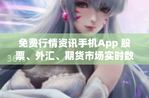 免費(fèi)行情資訊手機(jī)App 股票、外匯、期貨市場(chǎng)實(shí)時(shí)數(shù)據(jù)免費(fèi)獲取(1)