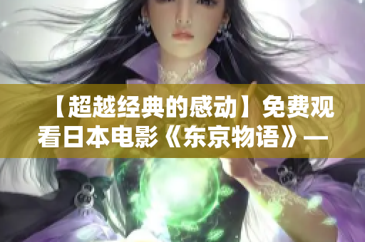 【超越經(jīng)典的感動(dòng)】免費(fèi)觀看日本電影《東京物語》——扶老攜幼探訪親情真諦