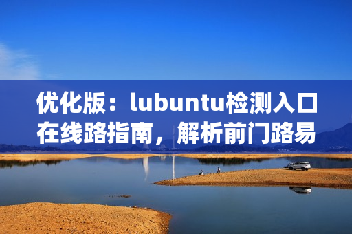 優(yōu)化版：lubuntu檢測(cè)入口在線路指南，解析前門(mén)路易途徑(1)