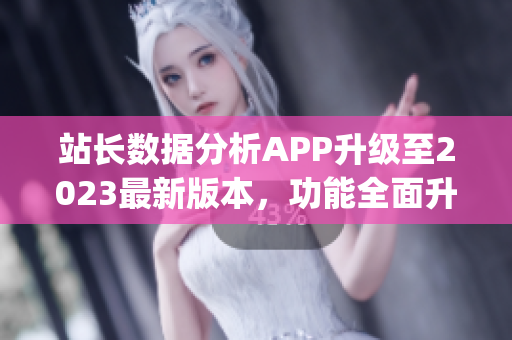 站長(zhǎng)數(shù)據(jù)分析APP升級(jí)至2023最新版本，功能全面升級(jí)(1)