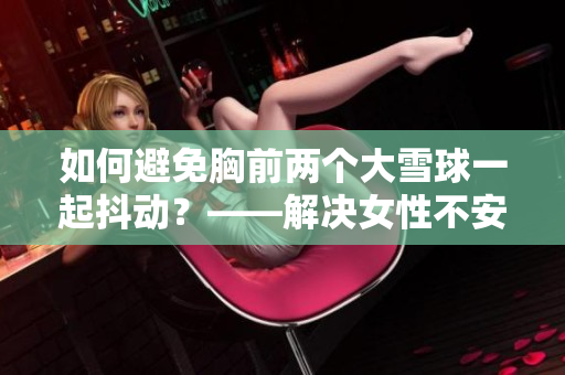 如何避免胸前兩個(gè)大雪球一起抖動(dòng)?——解決女性不安全感的小技巧 如何避免胸前兩個(gè)大雪球一起抖動(dòng)?——解決女性不安全感的小技巧