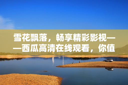 雪花飄落,暢享精彩影視——西瓜高清在線觀看,你值得擁有! 雪花飄落,暢享精彩影視——西瓜高清在線觀看,你值得擁有!