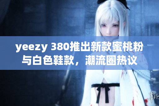 yeezy 380推出新款蜜桃粉與白色鞋款，潮流圈熱議