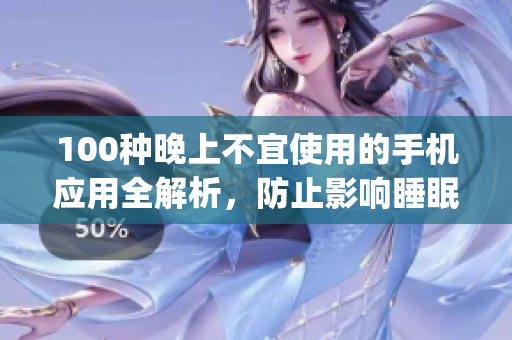 100種晚上不宜使用的手機(jī)應(yīng)用全解析，防止影響睡眠的禁忌應(yīng)用大揭秘(1)