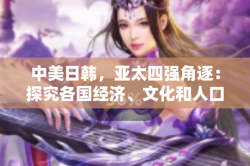 中美日韓，亞太四強角逐：探究各國經(jīng)濟、文化和人口發(fā)展差異
