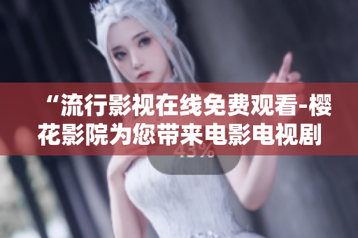 “流行影視在線免費(fèi)觀看-櫻花影院為您帶來電影電視劇的視聽盛宴”