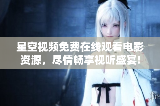 星空視頻免費在線觀看電影資源，盡情暢享視聽盛宴!