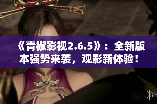 《青椒影視2.6.5》：全新版本強(qiáng)勢(shì)來襲，觀影新體驗(yàn)！