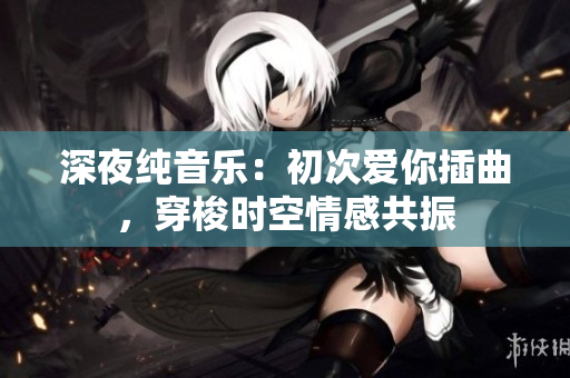 深夜純音樂：初次愛你插曲，穿梭時空情感共振