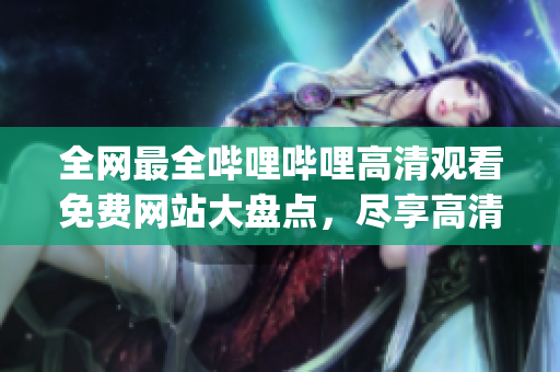 全網(wǎng)最全嗶哩嗶哩高清觀看免費網(wǎng)站大盤點，盡享高清暢觀樂趣(1)