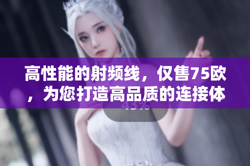 高性能的射頻線,僅售75歐,為您打造高品質(zhì)的連接體驗 高性能的射頻線,僅售75歐,為您打造高品質(zhì)的連接體驗